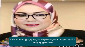 مشاركة سعودية.. القاهرة تستضيف مؤتمر التعليم لذوي القدرات الخاصة بأحدث الحلول والتوجهات